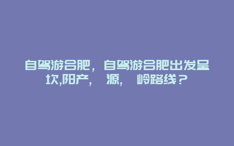 自駕游合肥，自駕游合肥出發呈坎,陽產,婺源,篁嶺路線？