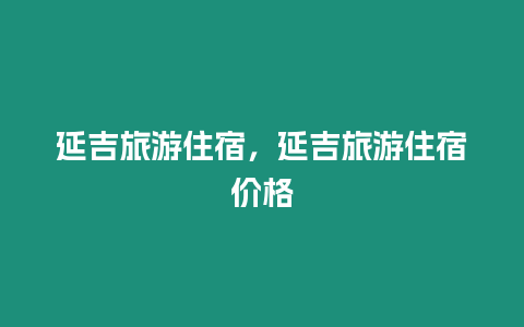 延吉旅游住宿，延吉旅游住宿價格