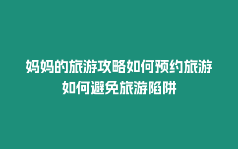 媽媽的旅游攻略如何預約旅游如何避免旅游陷阱