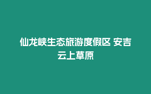 仙龍峽生態旅游度假區 安吉云上草原