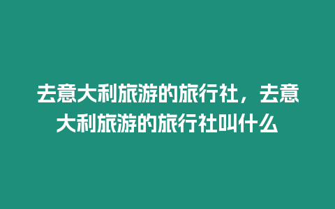 去意大利旅游的旅行社，去意大利旅游的旅行社叫什么