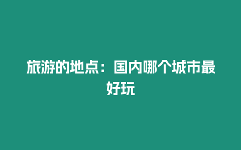 旅游的地點(diǎn)：國內(nèi)哪個城市最好玩