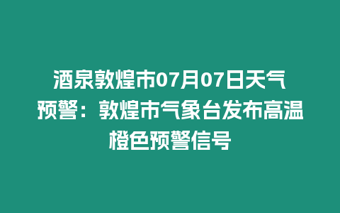 酒泉敦煌市07月07日天氣預警：敦煌市氣象臺發布高溫橙色預警信號