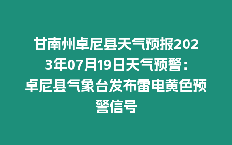 甘南州卓尼縣天氣預報2023年07月19日天氣預警：卓尼縣氣象臺發(fā)布雷電黃色預警信號