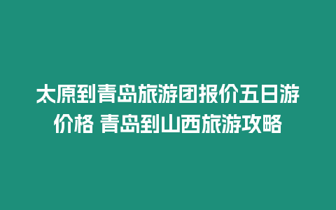 太原到青島旅游團(tuán)報(bào)價(jià)五日游價(jià)格 青島到山西旅游攻略