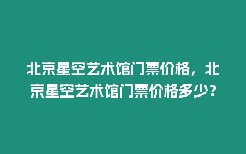 北京星空藝術館門票價格，北京星空藝術館門票價格多少？