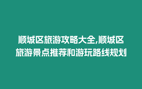 順城區(qū)旅游攻略大全,順城區(qū)旅游景點(diǎn)推薦和游玩路線規(guī)劃