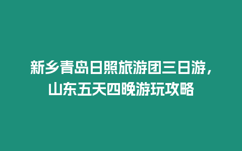 新鄉(xiāng)青島日照旅游團三日游，山東五天四晚游玩攻略