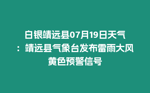 白銀靖遠縣07月19日天氣：靖遠縣氣象臺發(fā)布雷雨大風黃色預(yù)警信號