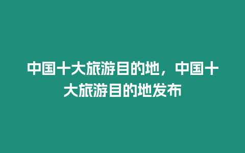 中國十大旅游目的地，中國十大旅游目的地發布