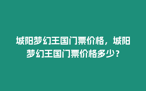 城陽夢幻王國門票價格，城陽夢幻王國門票價格多少？