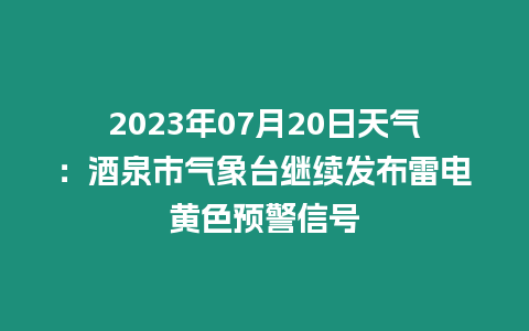 2023年07月20日天氣：酒泉市氣象臺繼續發布雷電黃色預警信號