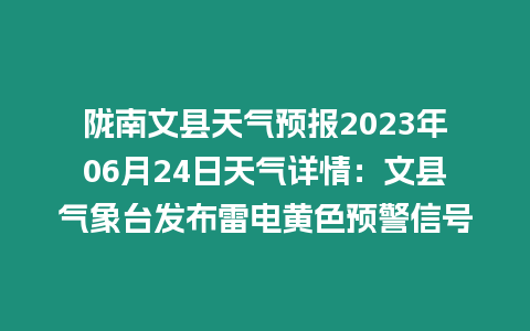 隴南文縣天氣預(yù)報(bào)2023年06月24日天氣詳情：文縣氣象臺(tái)發(fā)布雷電黃色預(yù)警信號(hào)