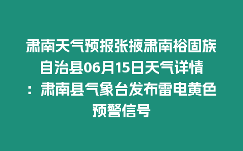 肅南天氣預報張掖肅南裕固族自治縣06月15日天氣詳情：肅南縣氣象臺發布雷電黃色預警信號