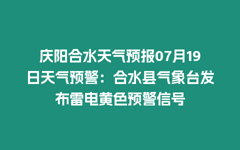 慶陽合水天氣預報07月19日天氣預警：合水縣氣象臺發布雷電黃色預警信號