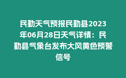 民勤天氣預報民勤縣2023年06月28日天氣詳情：民勤縣氣象臺發(fā)布大風黃色預警信號