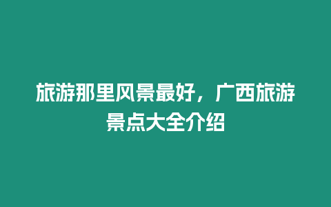 旅游那里風(fēng)景最好，廣西旅游景點大全介紹