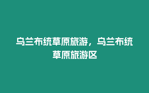 烏蘭布統草原旅游，烏蘭布統草原旅游區