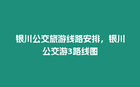 銀川公交旅游線路安排，銀川公交游3路線圖