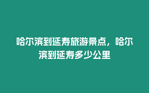 哈爾濱到延壽旅游景點，哈爾濱到延壽多少公里