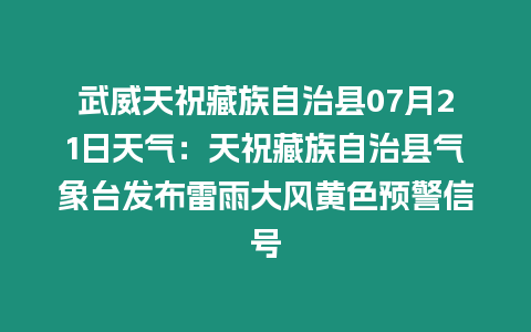 武威天祝藏族自治縣07月21日天氣：天祝藏族自治縣氣象臺發布雷雨大風黃色預警信號