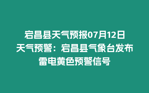 宕昌縣天氣預報07月12日天氣預警：宕昌縣氣象臺發布雷電黃色預警信號