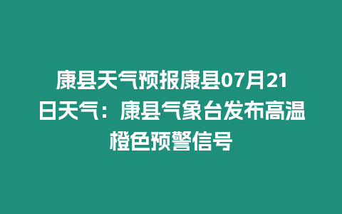 康縣天氣預報康縣07月21日天氣：康縣氣象臺發布高溫橙色預警信號