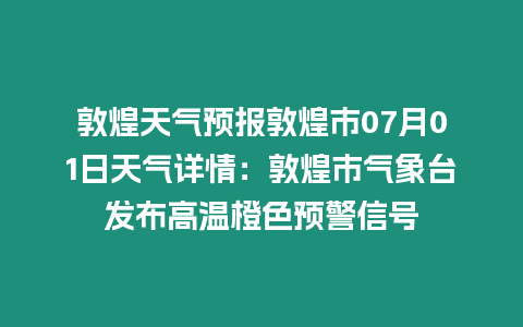 敦煌天氣預報敦煌市07月01日天氣詳情：敦煌市氣象臺發布高溫橙色預警信號