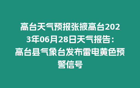 高臺天氣預報張掖高臺2023年06月28日天氣報告：高臺縣氣象臺發布雷電黃色預警信號