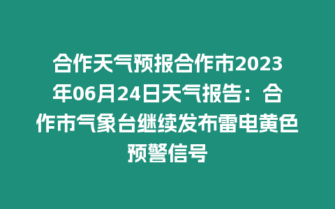 合作天氣預報合作市2023年06月24日天氣報告：合作市氣象臺繼續發布雷電黃色預警信號