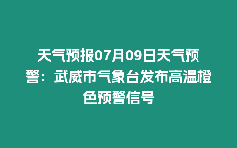 天氣預(yù)報(bào)07月09日天氣預(yù)警：武威市氣象臺(tái)發(fā)布高溫橙色預(yù)警信號(hào)