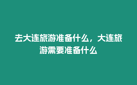 去大連旅游準備什么，大連旅游需要準備什么