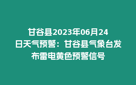 甘谷縣2023年06月24日天氣預警：甘谷縣氣象臺發布雷電黃色預警信號