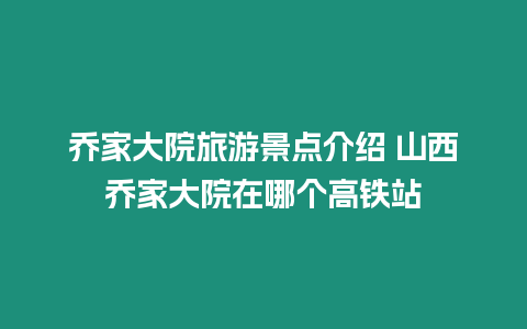 喬家大院旅游景點介紹 山西喬家大院在哪個高鐵站