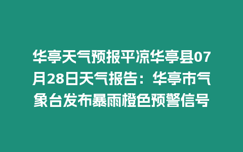 華亭天氣預報平涼華亭縣07月28日天氣報告：華亭市氣象臺發布暴雨橙色預警信號