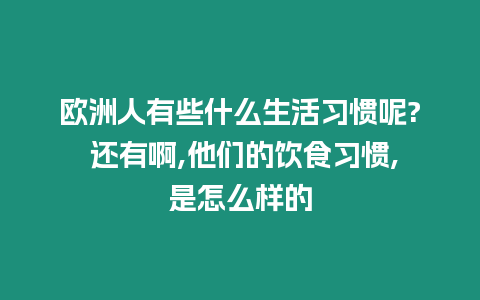 歐洲人有些什么生活習(xí)慣呢? 還有啊,他們的飲食習(xí)慣,是怎么樣的