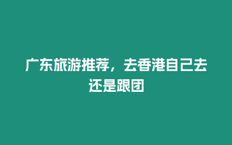 廣東旅游推薦，去香港自己去還是跟團