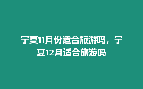 寧夏11月份適合旅游嗎，寧夏12月適合旅游嗎