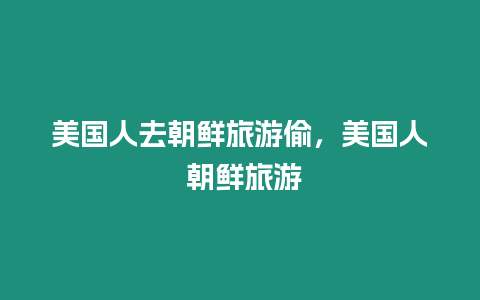 美國人去朝鮮旅游偷，美國人 朝鮮旅游