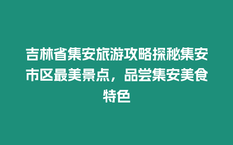 吉林省集安旅游攻略探秘集安市區(qū)最美景點，品嘗集安美食特色