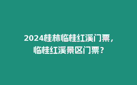 2024桂林臨桂紅溪門票，臨桂紅溪景區門票？