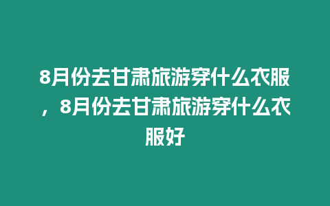 8月份去甘肅旅游穿什么衣服，8月份去甘肅旅游穿什么衣服好