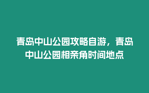 青島中山公園攻略自游，青島中山公園相親角時間地點