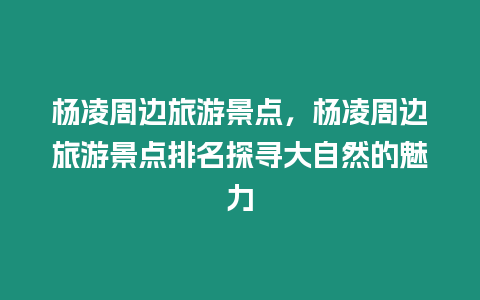 楊凌周邊旅游景點，楊凌周邊旅游景點排名探尋大自然的魅力