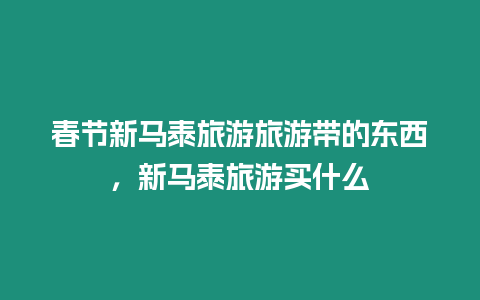 春節(jié)新馬泰旅游旅游帶的東西，新馬泰旅游買什么