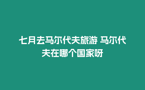 七月去馬爾代夫旅游 馬爾代夫在哪個國家呀