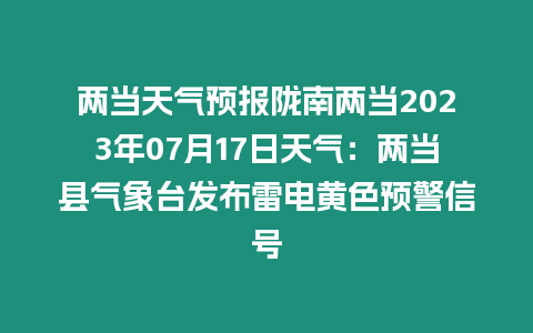 兩當(dāng)天氣預(yù)報隴南兩當(dāng)2023年07月17日天氣：兩當(dāng)縣氣象臺發(fā)布雷電黃色預(yù)警信號