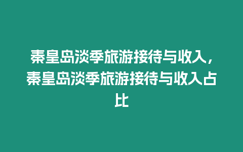 秦皇島淡季旅游接待與收入，秦皇島淡季旅游接待與收入占比