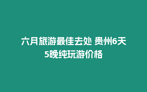 六月旅游最佳去處 貴州6天5晚純玩游價格