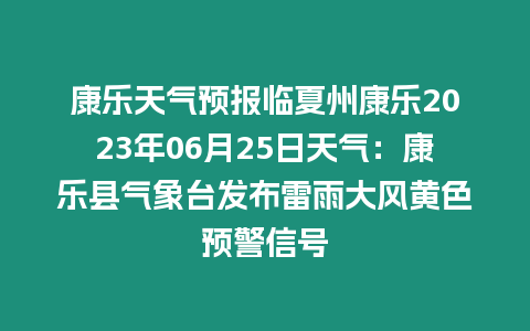 康樂天氣預報臨夏州康樂2023年06月25日天氣：康樂縣氣象臺發(fā)布雷雨大風黃色預警信號